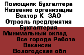 Помощник Бухгалтера › Название организации ­ Вектор К, ЗАО › Отрасль предприятия ­ Бухгалтерия › Минимальный оклад ­ 21 000 - Все города Работа » Вакансии   . Вологодская обл.,Вологда г.